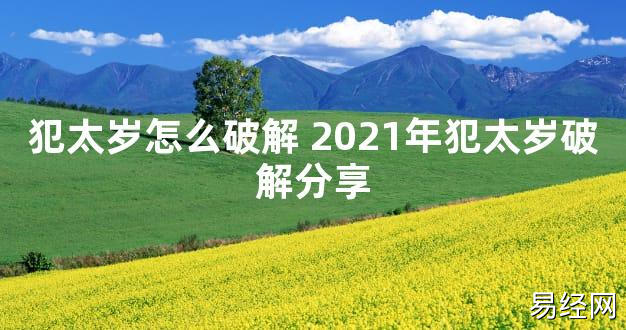 【太岁知识】犯太岁怎么破解 2021年犯太岁破解分享,最新太岁